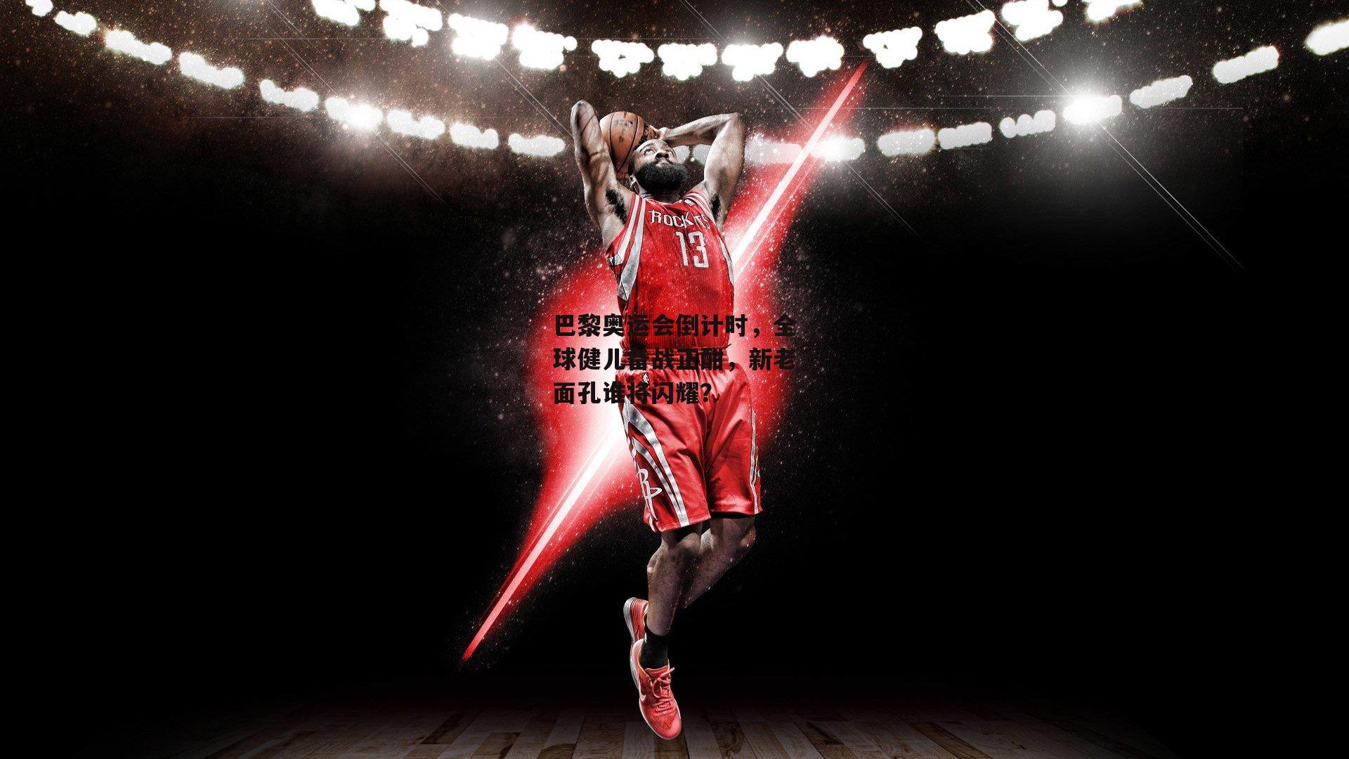 巴黎奥运会倒计时，全球健儿备战正酣，新老面孔谁将闪耀？