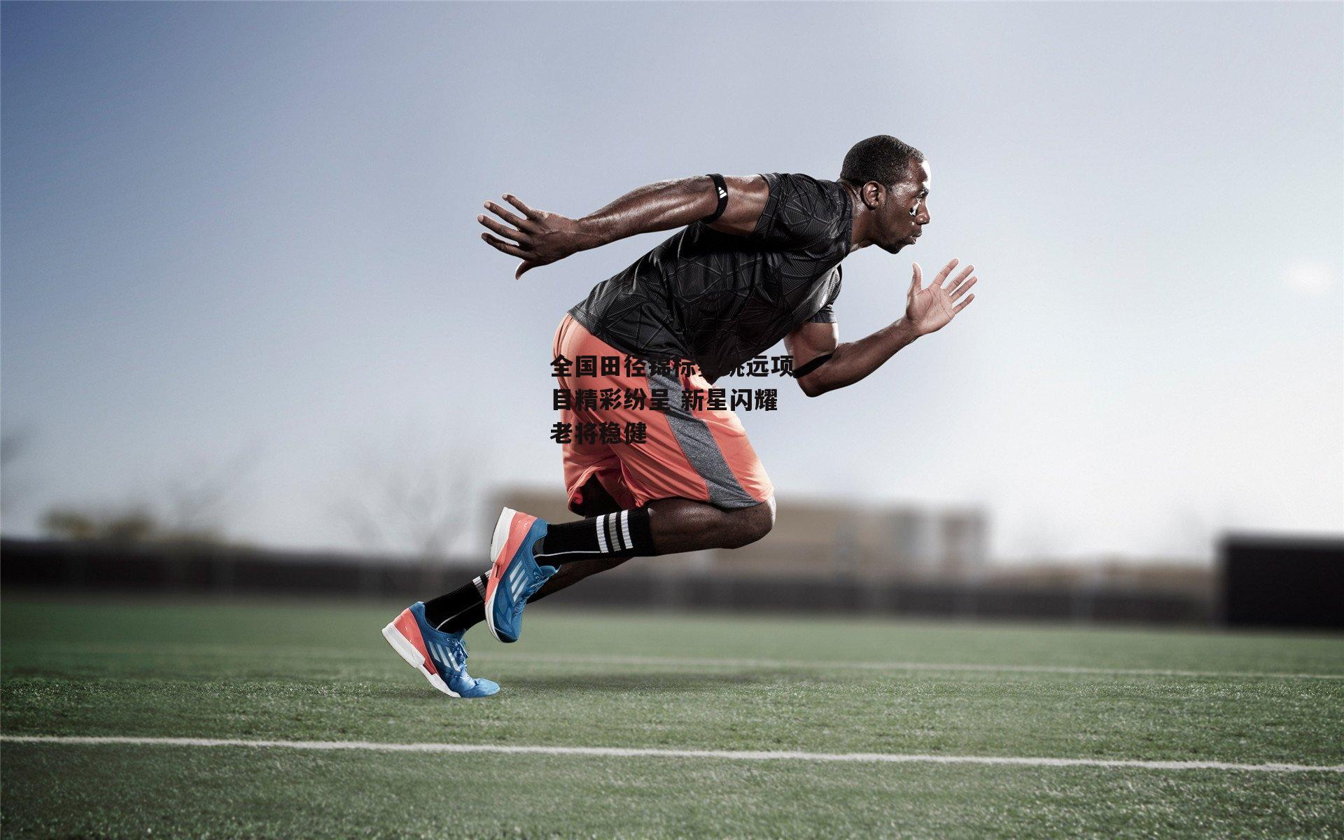 全国田径锦标赛跳远项目精彩纷呈 新星闪耀老将稳健