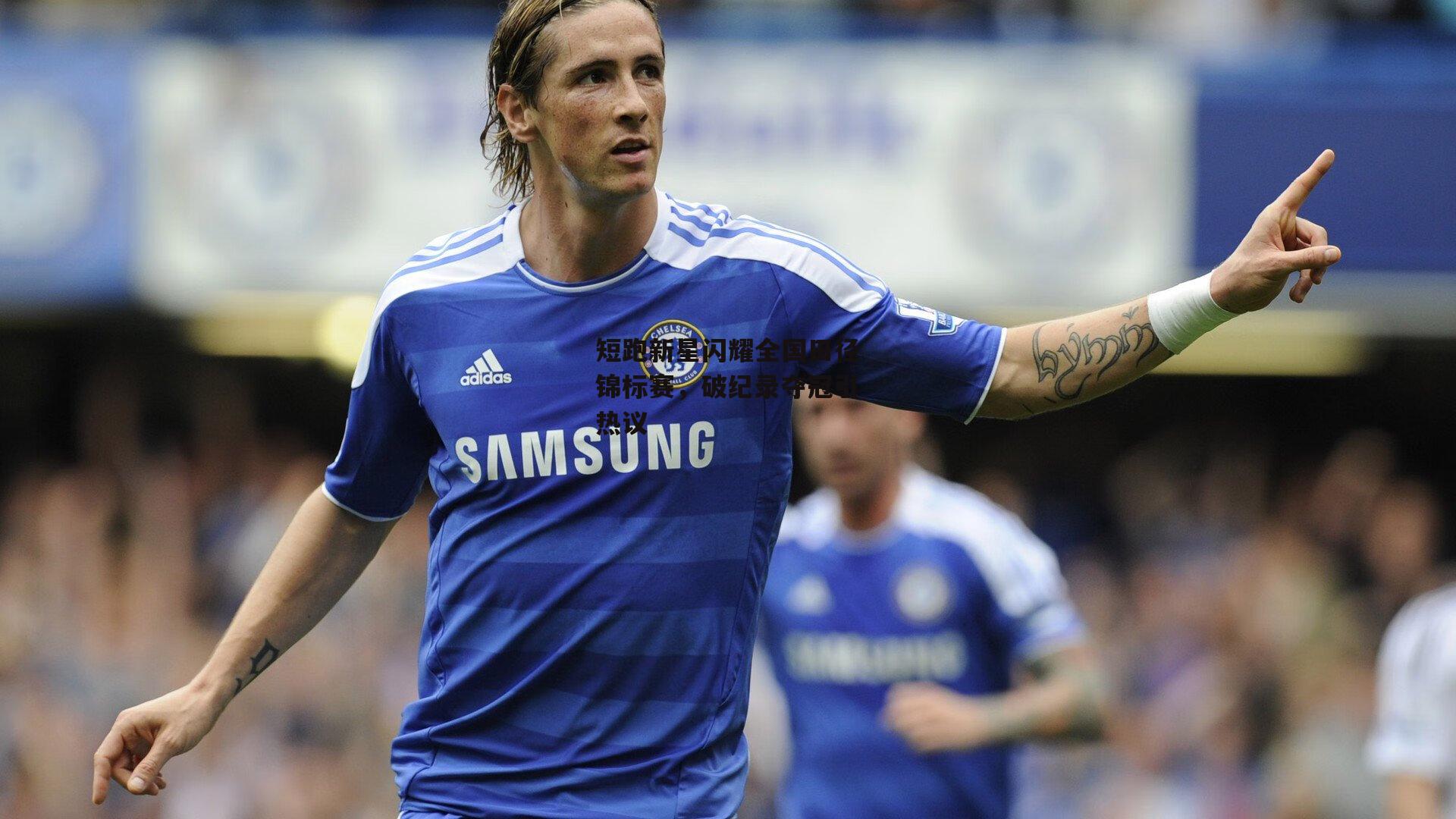 短跑新星闪耀全国田径锦标赛，破纪录夺冠引热议