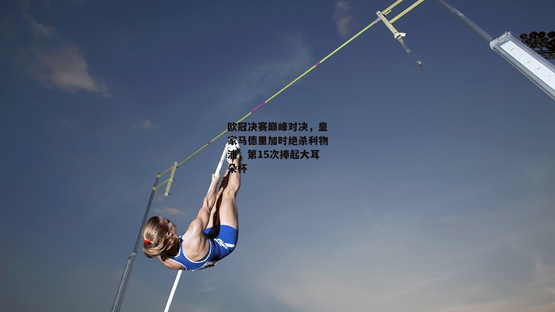 欧冠决赛巅峰对决，皇家马德里加时绝杀利物浦，第15次捧起大耳朵杯