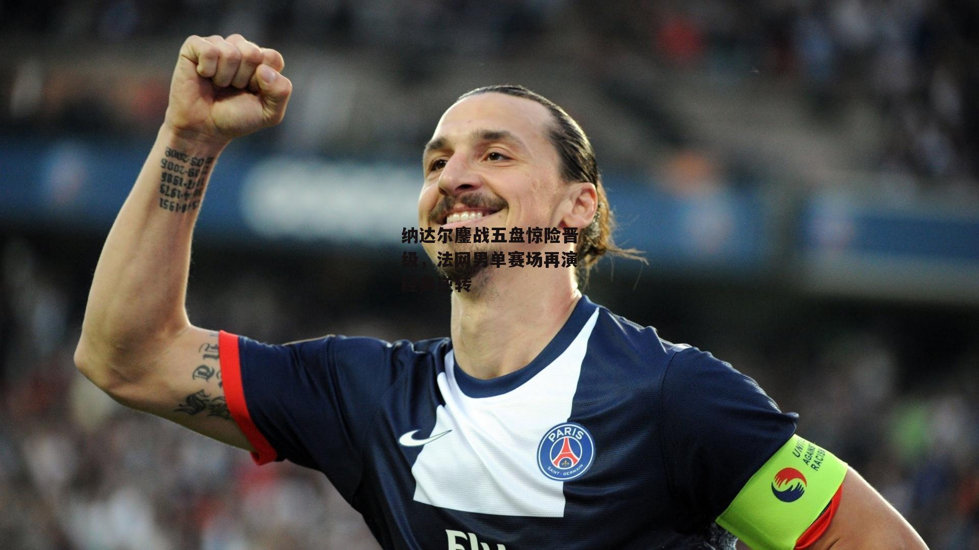 纳达尔鏖战五盘惊险晋级，法网男单赛场再演经典逆转